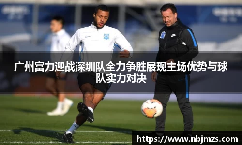 广州富力迎战深圳队全力争胜展现主场优势与球队实力对决