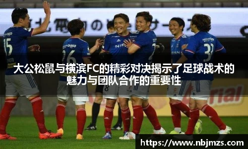 大公松鼠与横滨FC的精彩对决揭示了足球战术的魅力与团队合作的重要性