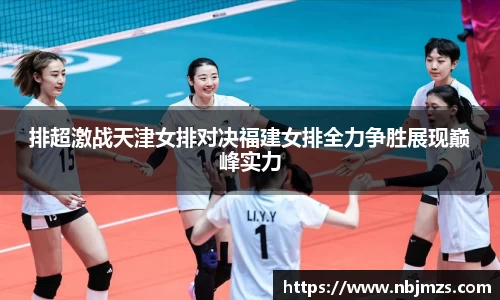 排超激战天津女排对决福建女排全力争胜展现巅峰实力