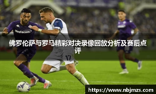 佛罗伦萨与罗马精彩对决录像回放分析及赛后点评
