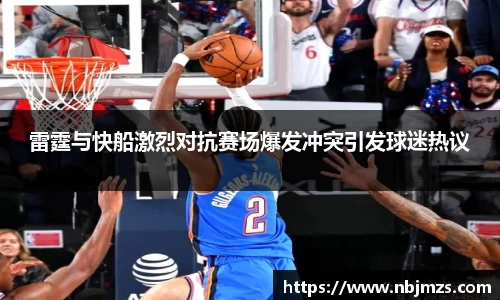 雷霆与快船激烈对抗赛场爆发冲突引发球迷热议