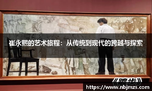崔永熙的艺术旅程：从传统到现代的跨越与探索
