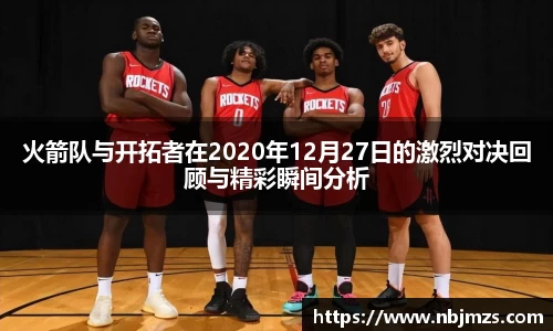 火箭队与开拓者在2020年12月27日的激烈对决回顾与精彩瞬间分析
